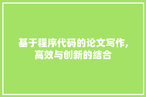 基于程序代码的论文写作,高效与创新的结合 基于程序代码的论文写作,高效与创新的结合 必应SEO