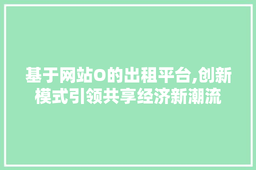 基于网站O的出租平台,创新模式引领共享经济新潮流