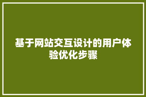 基于网站交互设计的用户体验优化步骤 基于网站交互设计的用户体验优化步骤 百度SEO