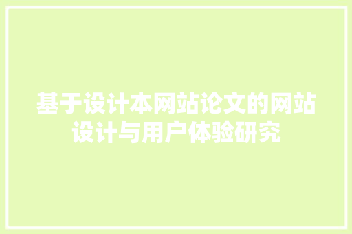 基于设计本网站论文的网站设计与用户体验研究