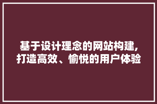 基于设计理念的网站构建,打造高效、愉悦的用户体验 基于设计理念的网站构建,打造高效、愉悦的用户体验 搜狗SEO