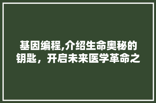 基因编程,介绍生命奥秘的钥匙，开启未来医学革命之门 基因编程,介绍生命奥秘的钥匙，开启未来医学革命之门 SEO关键词