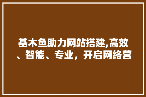基木鱼助力网站搭建,高效、智能、专业，开启网络营销新篇章 基木鱼助力网站搭建,高效、智能、专业，开启网络营销新篇章 必应SEO