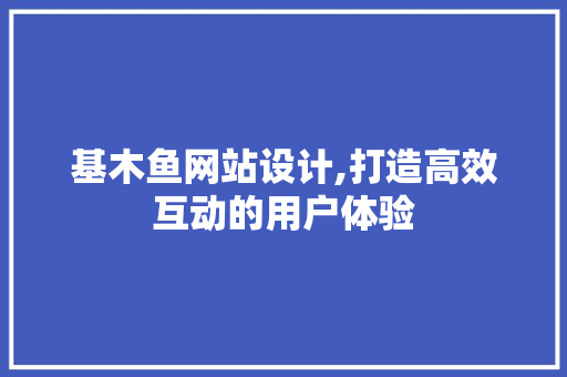 基木鱼网站设计,打造高效互动的用户体验 基木鱼网站设计,打造高效互动的用户体验 必应SEO