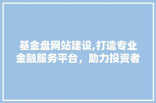 基金盘网站建设,打造专业金融服务平台，助力投资者智慧理财 基金盘网站建设,打造专业金融服务平台，助力投资者智慧理财 搜狗SEO