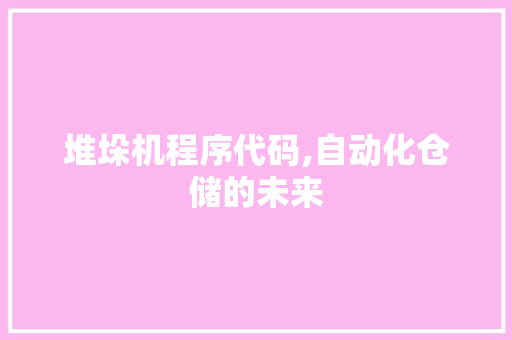 堆垛机程序代码,自动化仓储的未来 堆垛机程序代码,自动化仓储的未来 必应SEO