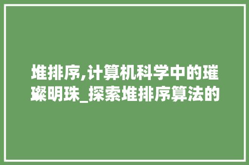 堆排序,计算机科学中的璀璨明珠_探索堆排序算法的原理与应用 堆排序,计算机科学中的璀璨明珠_探索堆排序算法的原理与应用 SEO关键词