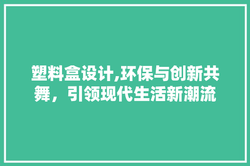 塑料盒设计,环保与创新共舞，引领现代生活新潮流 塑料盒设计,环保与创新共舞，引领现代生活新潮流 网站建设公司