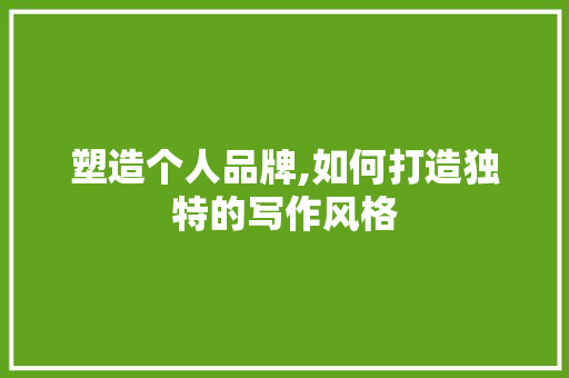 塑造个人品牌,如何打造独特的写作风格 塑造个人品牌,如何打造独特的写作风格 搜狗SEO