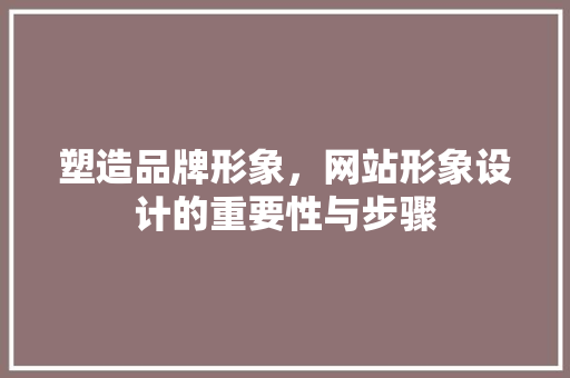 塑造品牌形象，网站形象设计的重要性与步骤 塑造品牌形象，网站形象设计的重要性与步骤 百度SEO