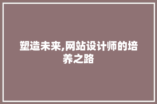 塑造未来,网站设计师的培养之路 塑造未来,网站设计师的培养之路 百度SEO
