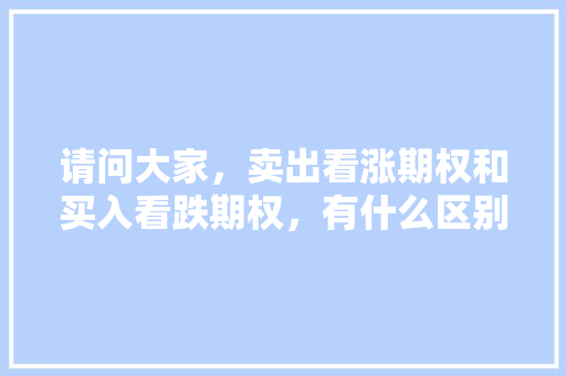请问大家，卖出看涨期权和买入看跌期权，有什么区别,卖房为什么要买看长期权益的东西。 请问大家，卖出看涨期权和买入看跌期权，有什么区别,卖房为什么要买看长期权益的东西。 搜狗SEO