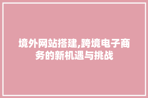 境外网站搭建,跨境电子商务的新机遇与挑战 境外网站搭建,跨境电子商务的新机遇与挑战 必应SEO