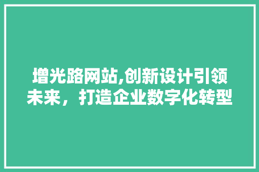 增光路网站,创新设计引领未来，打造企业数字化转型的典范 增光路网站,创新设计引领未来，打造企业数字化转型的典范 神马SEO