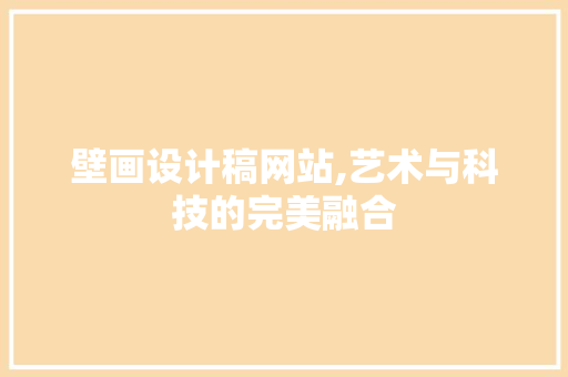 壁画设计稿网站,艺术与科技的完美融合