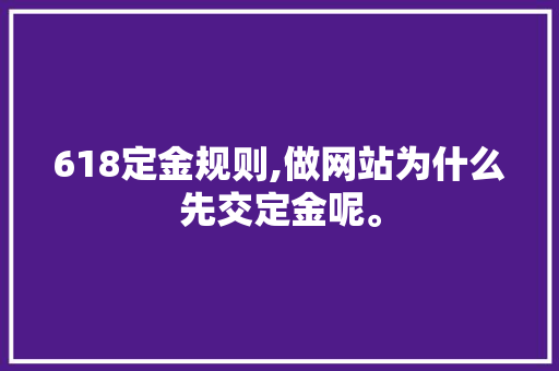 618定金规则,做网站为什么先交定金呢。 618定金规则,做网站为什么先交定金呢。 百度SEO