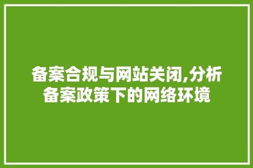 备案合规与网站关闭,分析备案政策下的网络环境 备案合规与网站关闭,分析备案政策下的网络环境 搜狗SEO