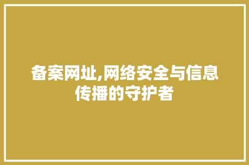 备案网址,网络安全与信息传播的守护者 备案网址,网络安全与信息传播的守护者 网站建设公司