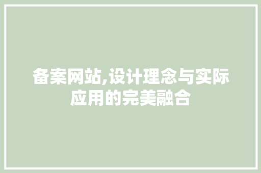 备案网站,设计理念与实际应用的完美融合 备案网站,设计理念与实际应用的完美融合 网站建设公司