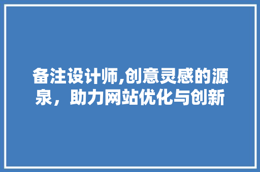 备注设计师,创意灵感的源泉，助力网站优化与创新 备注设计师,创意灵感的源泉，助力网站优化与创新 网站建设公司