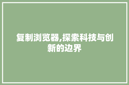 复制浏览器,探索科技与创新的边界 复制浏览器,探索科技与创新的边界 搜狗SEO