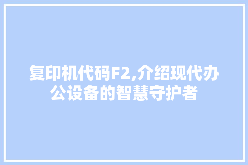 复印机代码F2,介绍现代办公设备的智慧守护者 复印机代码F2,介绍现代办公设备的智慧守护者 搜狗SEO