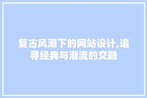 复古风潮下的网站设计,追寻经典与潮流的交融