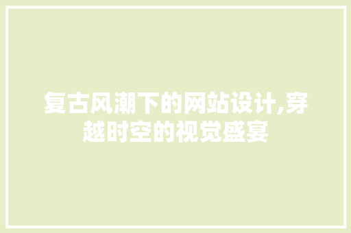 复古风潮下的网站设计,穿越时空的视觉盛宴 复古风潮下的网站设计,穿越时空的视觉盛宴 百度SEO