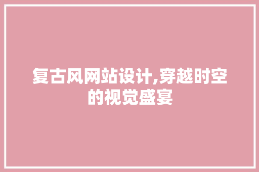 复古风网站设计,穿越时空的视觉盛宴 复古风网站设计,穿越时空的视觉盛宴 网站建设公司