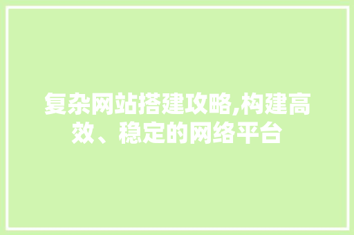 复杂网站搭建攻略,构建高效、稳定的网络平台 复杂网站搭建攻略,构建高效、稳定的网络平台 搜狗SEO