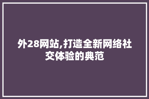 外28网站,打造全新网络社交体验的典范 外28网站,打造全新网络社交体验的典范 神马SEO