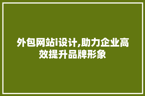 外包网站i设计,助力企业高效提升品牌形象 外包网站i设计,助力企业高效提升品牌形象 SEO关键词