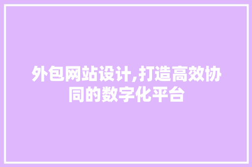 外包网站设计,打造高效协同的数字化平台 外包网站设计,打造高效协同的数字化平台 SEO关键词