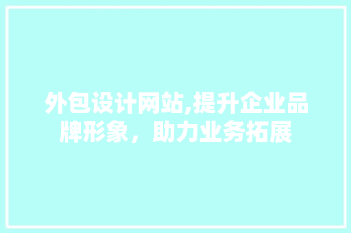 外包设计网站,提升企业品牌形象，助力业务拓展 外包设计网站,提升企业品牌形象，助力业务拓展 网站建设公司