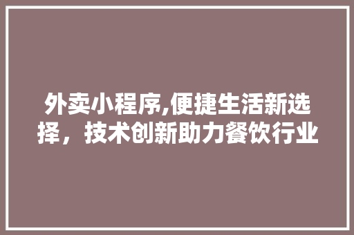 外卖小程序,便捷生活新选择，技术创新助力餐饮行业变革 外卖小程序,便捷生活新选择，技术创新助力餐饮行业变革 网站建设公司