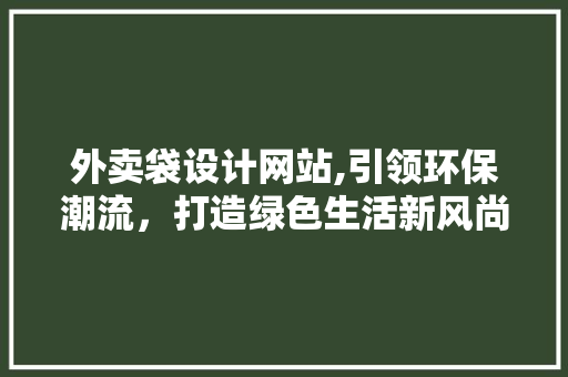 外卖袋设计网站,引领环保潮流，打造绿色生活新风尚 外卖袋设计网站,引领环保潮流，打造绿色生活新风尚 神马SEO