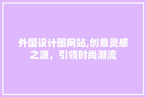 外国设计图网站,创意灵感之源，引领时尚潮流 外国设计图网站,创意灵感之源，引领时尚潮流 网站建设公司