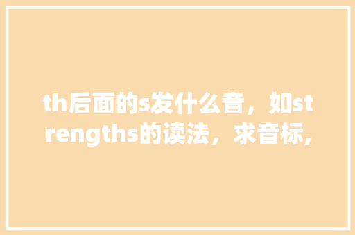 th后面的s发什么音，如strengths的读法，求音标,为什么th和s发音混淆了。