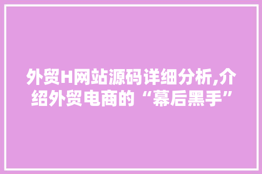 外贸H网站源码详细分析,介绍外贸电商的“幕后黑手” 外贸H网站源码详细分析,介绍外贸电商的“幕后黑手” 搜狗SEO