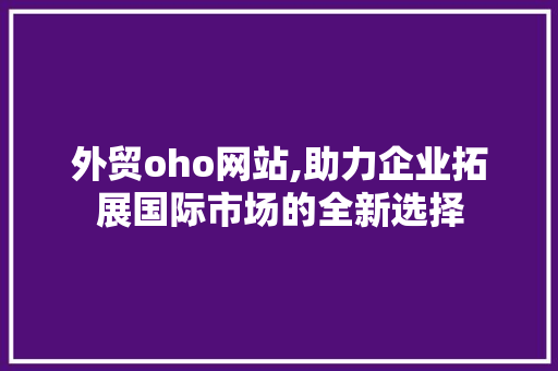 外贸oho网站,助力企业拓展国际市场的全新选择