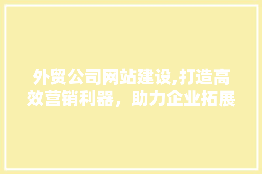 外贸公司网站建设,打造高效营销利器，助力企业拓展国际市场