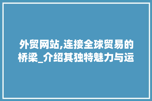 外贸网站,连接全球贸易的桥梁_介绍其独特魅力与运营步骤 外贸网站,连接全球贸易的桥梁_介绍其独特魅力与运营步骤 搜狗SEO