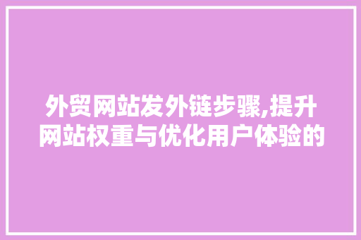 外贸网站发外链步骤,提升网站权重与优化用户体验的关键 外贸网站发外链步骤,提升网站权重与优化用户体验的关键 搜狗SEO