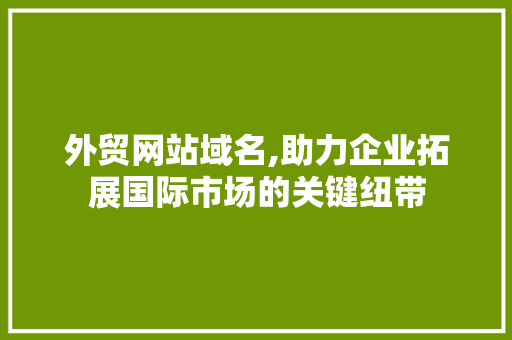外贸网站域名,助力企业拓展国际市场的关键纽带 外贸网站域名,助力企业拓展国际市场的关键纽带 搜狗SEO