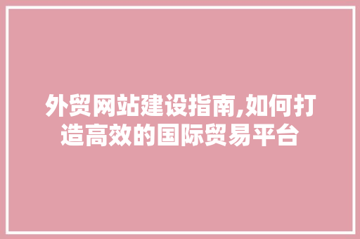 外贸网站建设指南,如何打造高效的国际贸易平台 必应SEO 外贸网站建设指南,如何打造高效的国际贸易平台 外贸网站建设指南,如何打造高效的国际贸易平台 必应SEO