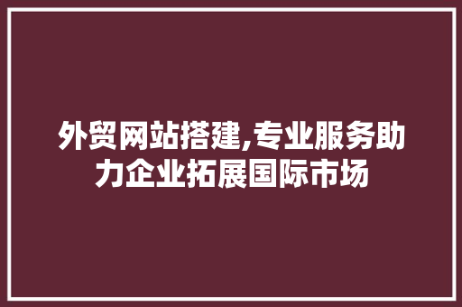 外贸网站搭建,专业服务助力企业拓展国际市场 外贸网站搭建,专业服务助力企业拓展国际市场 必应SEO
