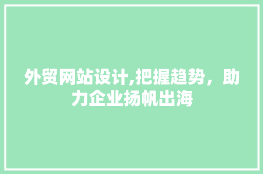外贸网站设计,把握趋势，助力企业扬帆出海