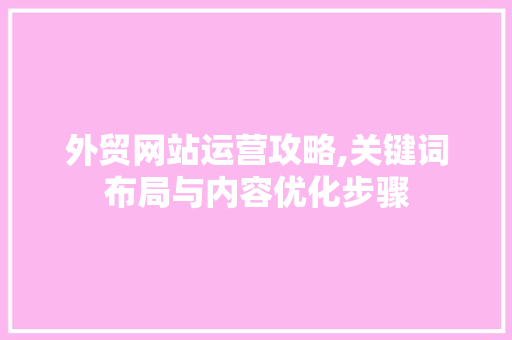 外贸网站运营攻略,关键词布局与内容优化步骤 外贸网站运营攻略,关键词布局与内容优化步骤 百度SEO