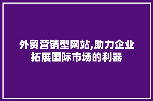 外贸营销型网站,助力企业拓展国际市场的利器 外贸营销型网站,助力企业拓展国际市场的利器 搜狗SEO