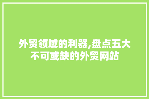 外贸领域的利器,盘点五大不可或缺的外贸网站 外贸领域的利器,盘点五大不可或缺的外贸网站 神马SEO